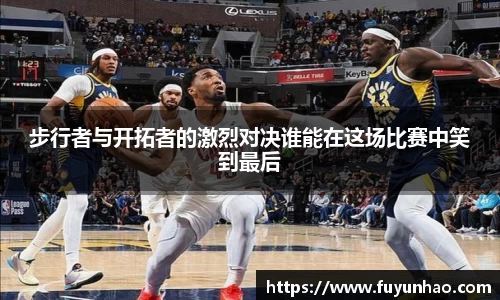 步行者与开拓者的激烈对决谁能在这场比赛中笑到最后