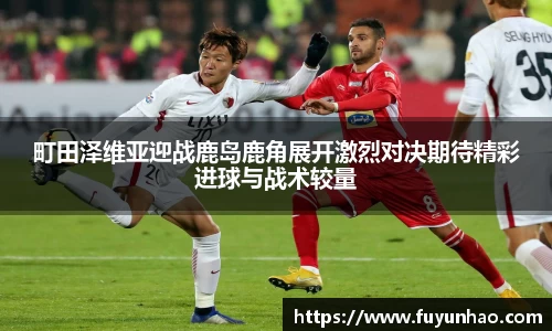 町田泽维亚迎战鹿岛鹿角展开激烈对决期待精彩进球与战术较量